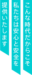 こんな時代だからこそ私たちは安心と安全と提供します