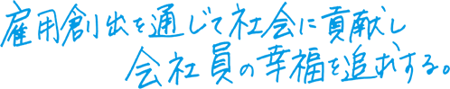 雇用創出を通して社会に貢献し会社員の幸福を追求する