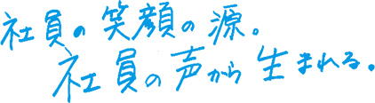 社員の笑顔の源。社員の声から生まれる