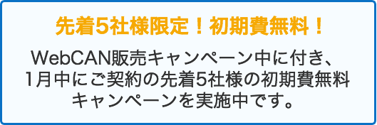 先着5社様限定・初期費用無料　webCAN販売キャンペーン中に付き、1月中にご契約の先着5社様の初期費無料キャンペーンを実施中です