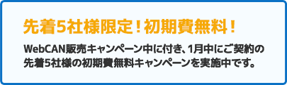 先着5社様限定・初期費用無料　webCAN販売キャンペーン中に付き、1月中にご契約の先着5社様の初期費無料キャンペーンを実施中です。