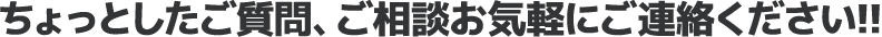 ちょっとしたご質問、ご相談お気軽にご連絡ください！！